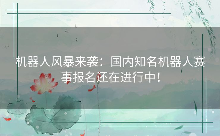 机器人风暴来袭:国内知名机器人赛事报名还在进行中! 机器人风暴来袭:国内知名机器人赛事报名还在进行中!