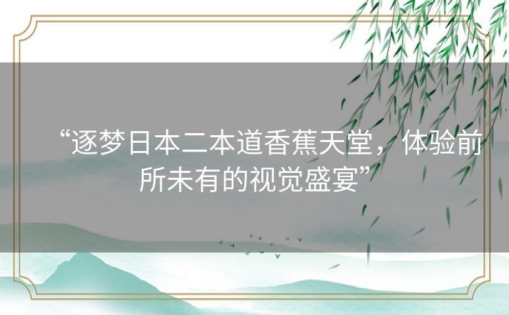“逐梦日本二本道香蕉天堂,体验前所未有的视觉盛宴” “逐梦日本二本道香蕉天堂,体验前所未有的视觉盛宴”