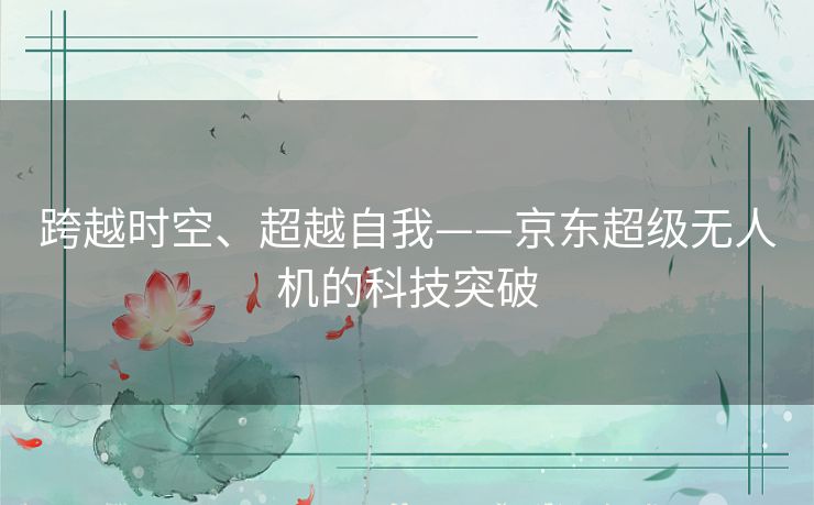 跨越时空、超越自我——京东超级无人机的科技突破 跨越时空、超越自我——京东超级无人机的科技突破
