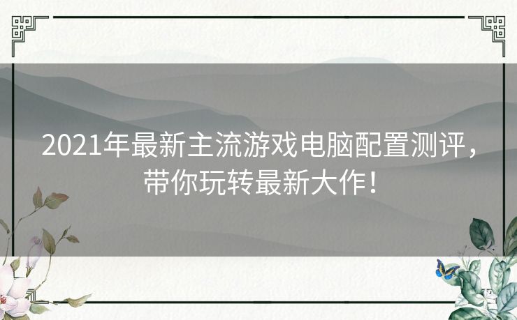 2021年最新主流游戏电脑配置测评,带你玩转最新大作! 2021年最新主流游戏电脑配置测评,带你玩转最新大作!
