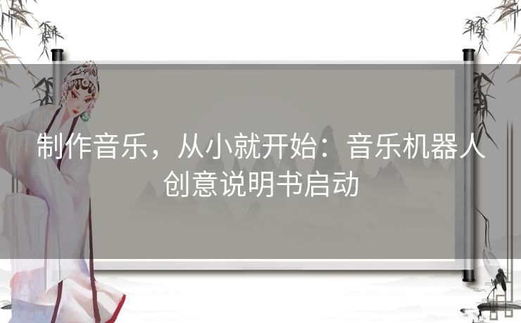 制作音乐,从小就开始:音乐机器人创意说明书启动 制作音乐,从小就开始:音乐机器人创意说明书启动