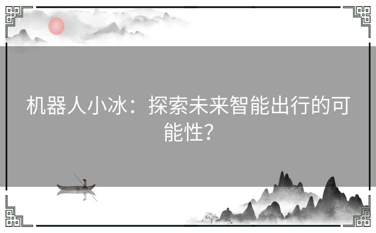 机器人小冰:探索未来智能出行的可能性? 机器人小冰:探索未来智能出行的可能性?