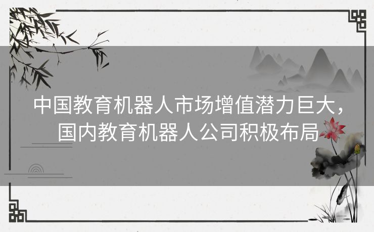 中国教育机器人市场增值潜力巨大，国内教育机器人公司积极布局