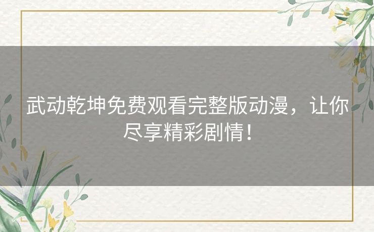 武动乾坤免费观看完整版动漫,让你尽享精彩剧情! 武动乾坤免费观看完整版动漫,让你尽享精彩剧情!