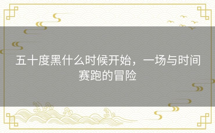 五十度黑什么时候开始,一场与时间赛跑的冒险 五十度黑什么时候开始,一场与时间赛跑的冒险