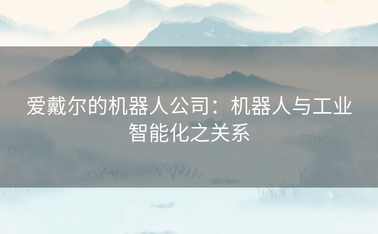 爱戴尔的机器人公司:机器人与工业智能化之关系 爱戴尔的机器人公司:机器人与工业智能化之关系