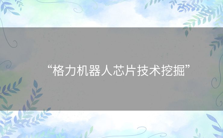 “格力机器人芯片技术挖掘” “格力机器人芯片技术挖掘”