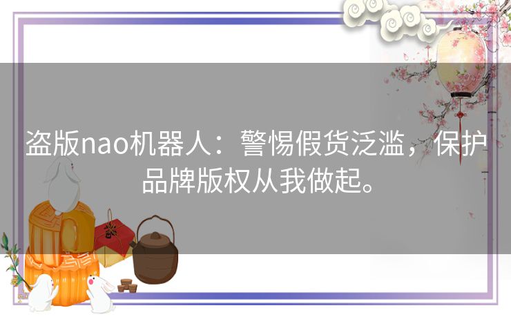 盗版nao机器人:警惕假货泛滥,保护品牌版权从我做起。 盗版nao机器人:警惕假货泛滥,保护品牌版权从我做起。
