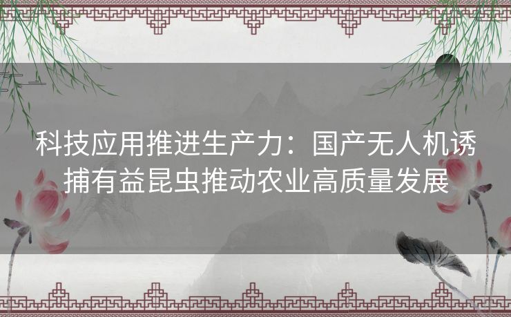 科技应用推进生产力:国产无人机诱捕有益昆虫推动农业高质量发展 科技应用推进生产力:国产无人机诱捕有益昆虫推动农业高质量发展