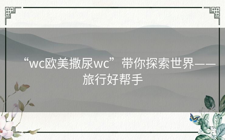 “wc欧美撒尿wc”带你探索世界——旅行好帮手 “wc欧美撒尿wc”带你探索世界——旅行好帮手