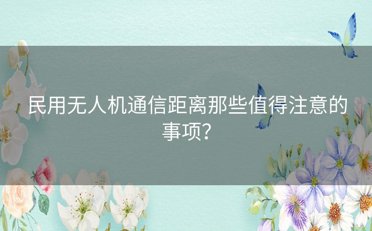 民用无人机通信距离那些值得注意的事项? 民用无人机通信距离那些值得注意的事项?