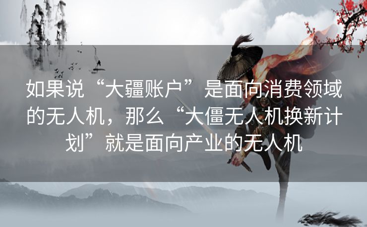 如果说“大疆账户”是面向消费领域的无人机,那么“大僵无人机换新计划”就是面向产业的无人机 如果说“大疆账户”是面向消费领域的无人机,那么“大僵无人机换新计划”就是面向产业的无人机