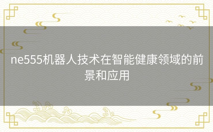 ne555机器人技术在智能健康领域的前景和应用 ne555机器人技术在智能健康领域的前景和应用