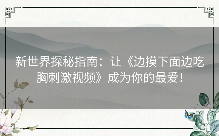 新世界探秘指南:让《边摸下面边吃胸刺激视频》成为你的最爱! 新世界探秘指南:让《边摸下面边吃胸刺激视频》成为你的最爱!