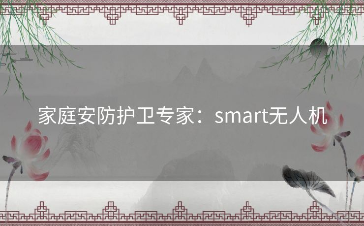 家庭安防护卫专家:smart无人机 家庭安防护卫专家:smart无人机
