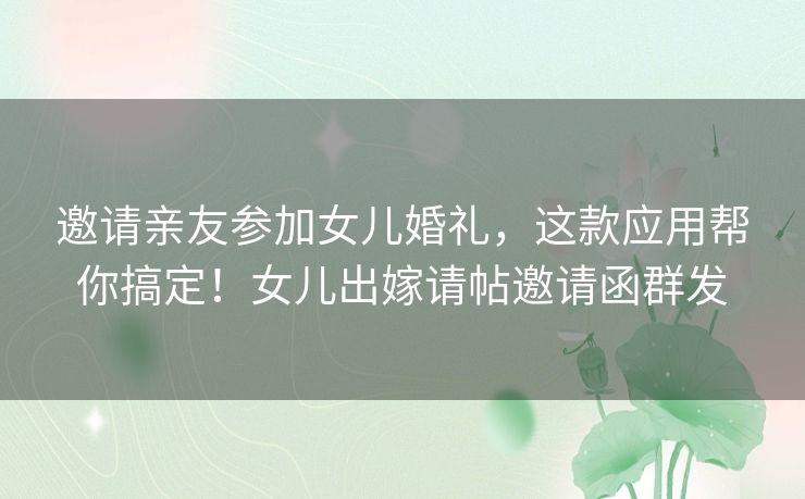 邀请亲友参加女儿婚礼，这款应用帮你搞定！女儿出嫁请帖邀请函群发