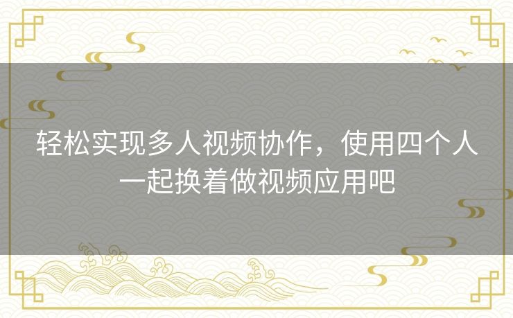 轻松实现多人视频协作,使用四个人一起换着做视频应用吧 轻松实现多人视频协作,使用四个人一起换着做视频应用吧
