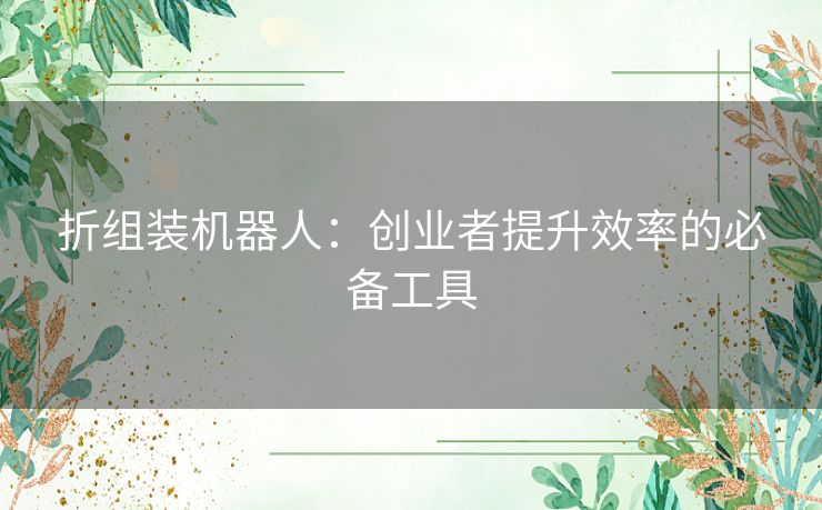 折组装机器人:创业者提升效率的必备工具 折组装机器人:创业者提升效率的必备工具