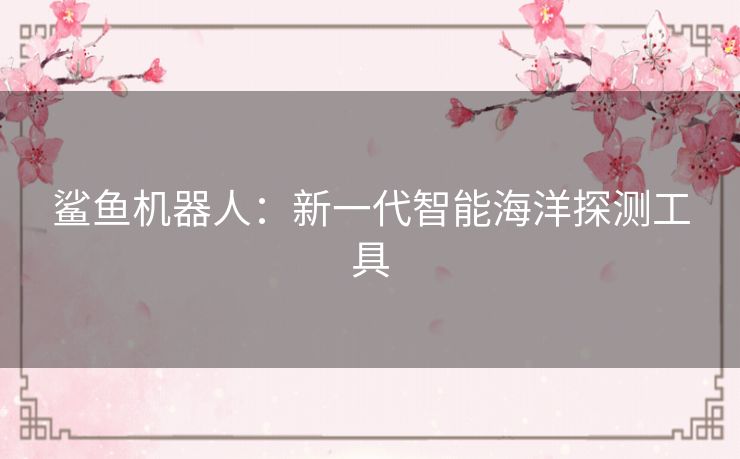 鲨鱼机器人:新一代智能海洋探测工具 鲨鱼机器人:新一代智能海洋探测工具