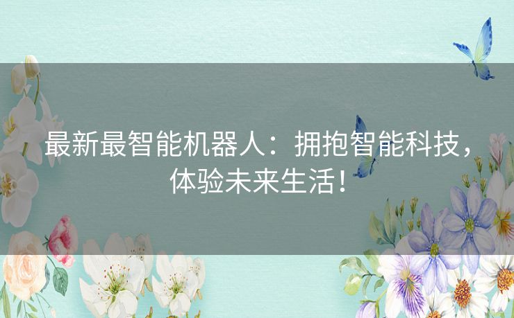 最新最智能机器人：拥抱智能科技，体验未来生活！
