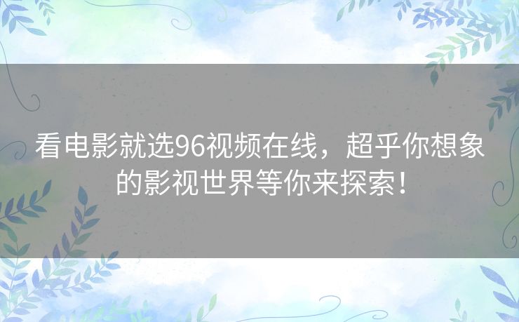 看电影就选96视频在线,超乎你想象的影视世界等你来探索! 看电影就选96视频在线,超乎你想象的影视世界等你来探索!