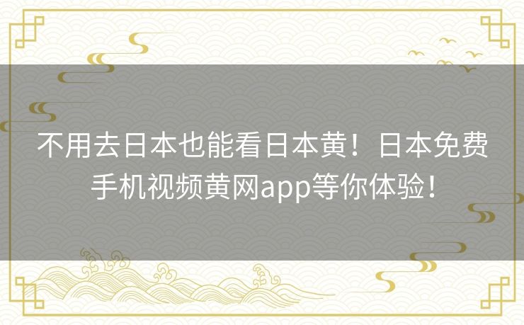 不用去日本也能看日本黄!日本免费手机视频黄网app等你体验! 不用去日本也能看日本黄!日本免费手机视频黄网app等你体验!