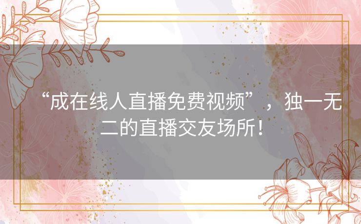 “成在线人直播免费视频”,独一无二的直播交友场所! “成在线人直播免费视频”,独一无二的直播交友场所!