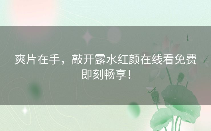 爽片在手,敲开露水红颜在线看免费即刻畅享! 爽片在手,敲开露水红颜在线看免费即刻畅享!