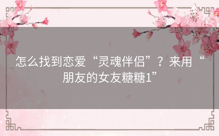 怎么找到恋爱“灵魂伴侣”?来用“朋友的女友糖糖1” 怎么找到恋爱“灵魂伴侣”?来用“朋友的女友糖糖1”