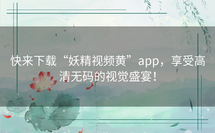快来下载“妖精视频黄”app,享受高清无码的视觉盛宴! 快来下载“妖精视频黄”app,享受高清无码的视觉盛宴!