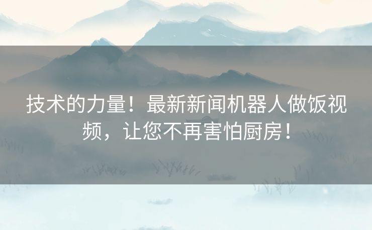 技术的力量!最新新闻机器人做饭视频,让您不再害怕厨房! 技术的力量!最新新闻机器人做饭视频,让您不再害怕厨房!
