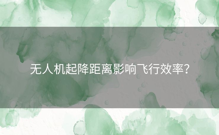 无人机起降距离影响飞行效率? 无人机起降距离影响飞行效率?