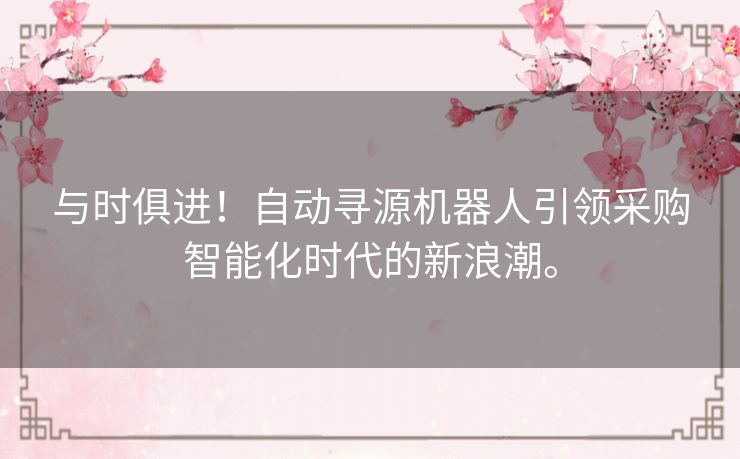 与时俱进!自动寻源机器人引领采购智能化时代的新浪潮。 与时俱进!自动寻源机器人引领采购智能化时代的新浪潮。