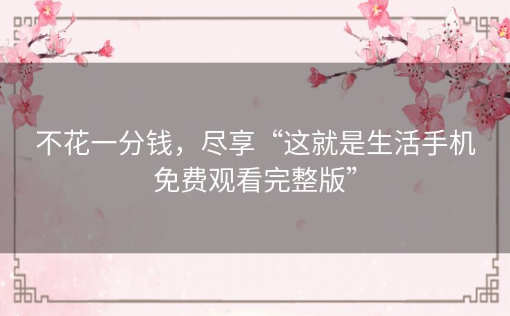 不花一分钱,尽享“这就是生活手机免费观看完整版” 不花一分钱,尽享“这就是生活手机免费观看完整版”