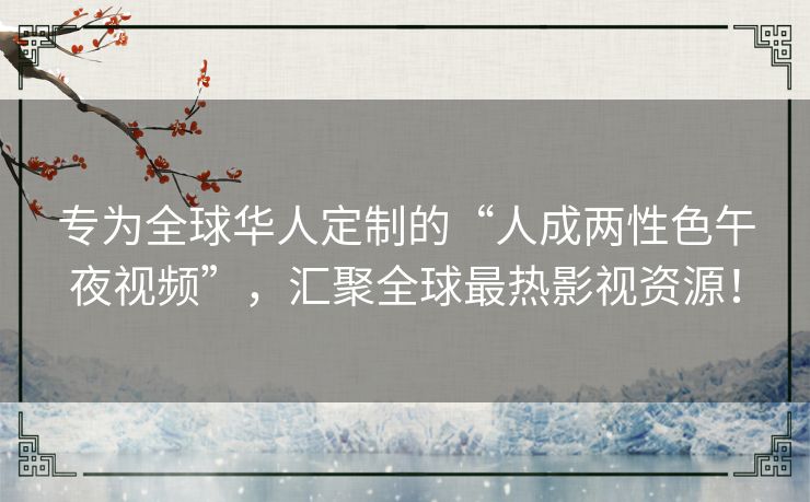 专为全球华人定制的“人成两性色午夜视频”,汇聚全球最热影视资源! 专为全球华人定制的“人成两性色午夜视频”,汇聚全球最热影视资源!