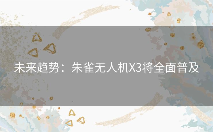 未来趋势:朱雀无人机X3将全面普及 未来趋势:朱雀无人机X3将全面普及