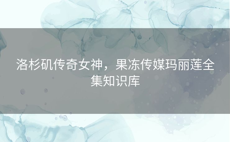 洛杉矶传奇女神,果冻传媒玛丽莲全集知识库 洛杉矶传奇女神,果冻传媒玛丽莲全集知识库