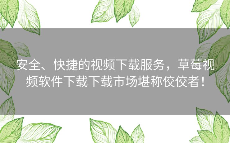 安全、快捷的视频下载服务,草莓视频软件下载下载市场堪称佼佼者! 安全、快捷的视频下载服务,草莓视频软件下载下载市场堪称佼佼者!