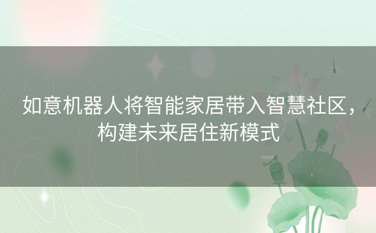如意机器人将智能家居带入智慧社区,构建未来居住新模式 如意机器人将智能家居带入智慧社区,构建未来居住新模式