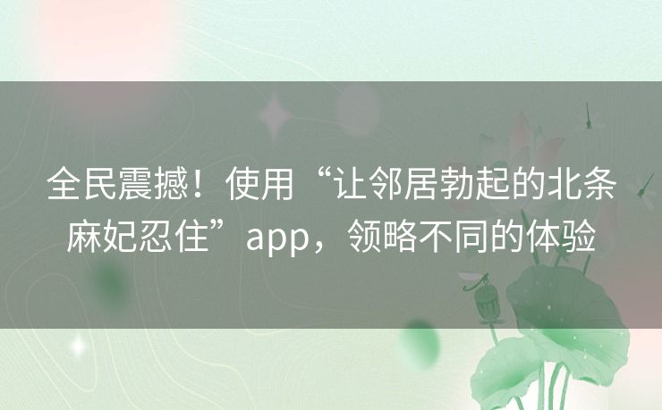 全民震撼!使用“让邻居勃起的北条麻妃忍住”app,领略不同的体验 全民震撼!使用“让邻居勃起的北条麻妃忍住”app,领略不同的体验