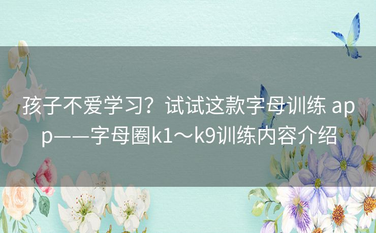 孩子不爱学习?试试这款字母训练 app——字母圈k1~k9训练内容介绍 孩子不爱学习?试试这款字母训练 app——字母圈k1~k9训练内容介绍
