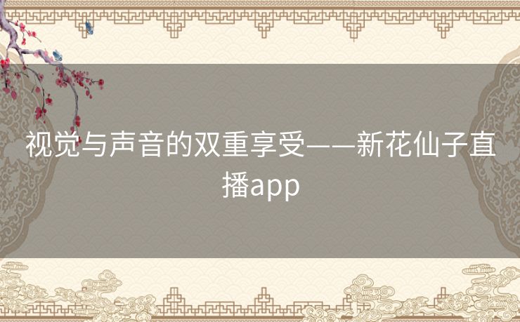 视觉与声音的双重享受——新花仙子直播app 视觉与声音的双重享受——新花仙子直播app