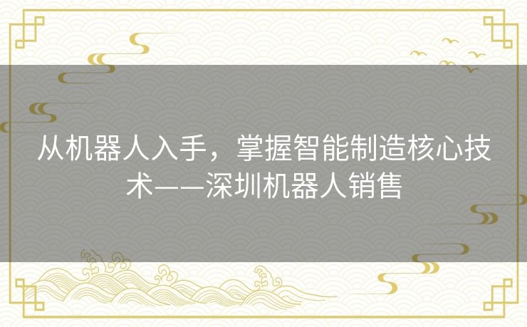 从机器人入手,掌握智能制造核心技术——深圳机器人销售 从机器人入手,掌握智能制造核心技术——深圳机器人销售