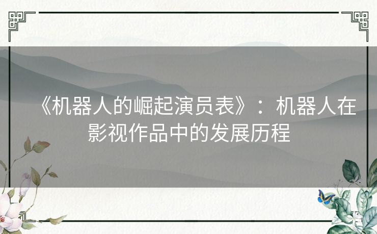 《机器人的崛起演员表》:机器人在影视作品中的发展历程 《机器人的崛起演员表》:机器人在影视作品中的发展历程