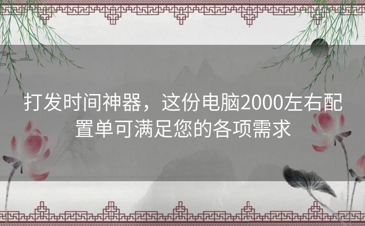 打发时间神器,这份电脑2000左右配置单可满足您的各项需求 打发时间神器,这份电脑2000左右配置单可满足您的各项需求