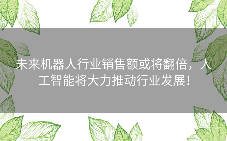 未来机器人行业销售额或将翻倍,人工智能将大力推动行业发展! 未来机器人行业销售额或将翻倍,人工智能将大力推动行业发展!