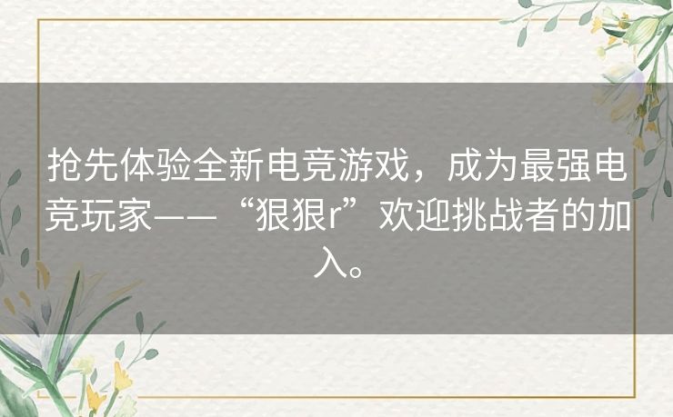 抢先体验全新电竞游戏,成为最强电竞玩家——“狠狠r”欢迎挑战者的加入。 抢先体验全新电竞游戏,成为最强电竞玩家——“狠狠r”欢迎挑战者的加入。