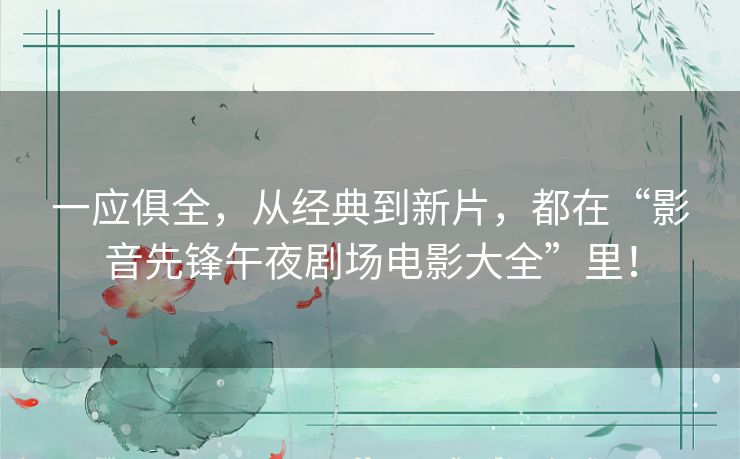一应俱全,从经典到新片,都在“影音先锋午夜剧场电影大全”里! 一应俱全,从经典到新片,都在“影音先锋午夜剧场电影大全”里!