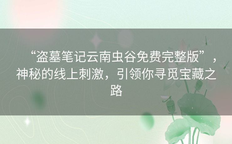 “盗墓笔记云南虫谷免费完整版”,神秘的线上刺激,引领你寻觅宝藏之路 “盗墓笔记云南虫谷免费完整版”,神秘的线上刺激,引领你寻觅宝藏之路