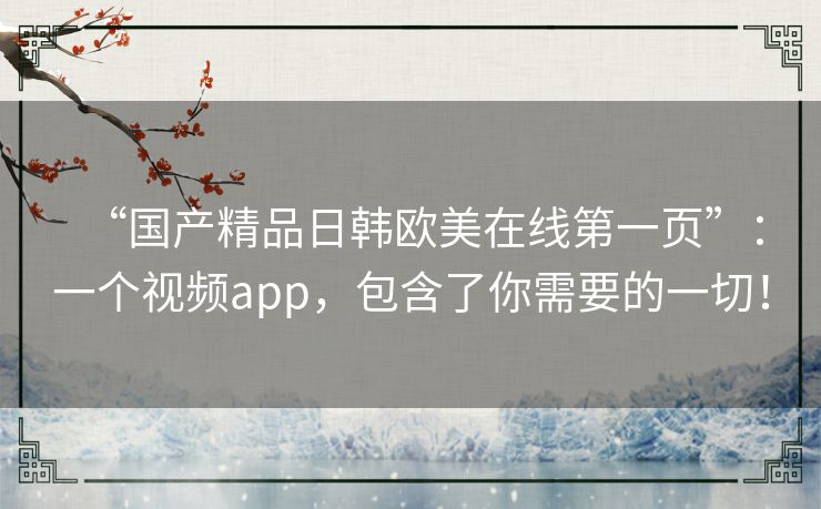 “国产精品日韩欧美在线第一页”:一个视频app,包含了你需要的一切! “国产精品日韩欧美在线第一页”:一个视频app,包含了你需要的一切!